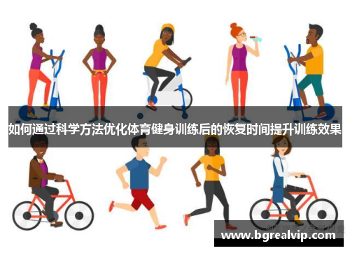 如何通过科学方法优化体育健身训练后的恢复时间提升训练效果